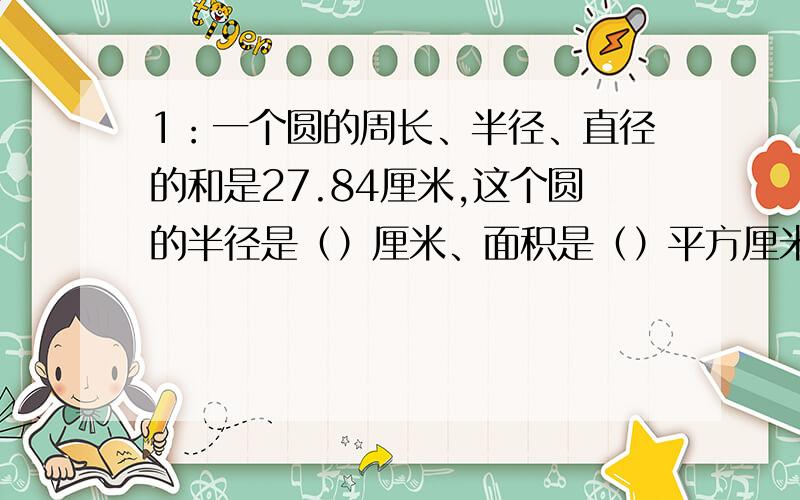 1：一个圆的周长、半径、直径的和是27.84厘米,这个圆的半径是（）厘米、面积是（）平方厘米.2：一条绳子长31.4米,用它分别围成正方形,长方形和圆,（）的面积最大.A.正方形B.长方形C.圆3：