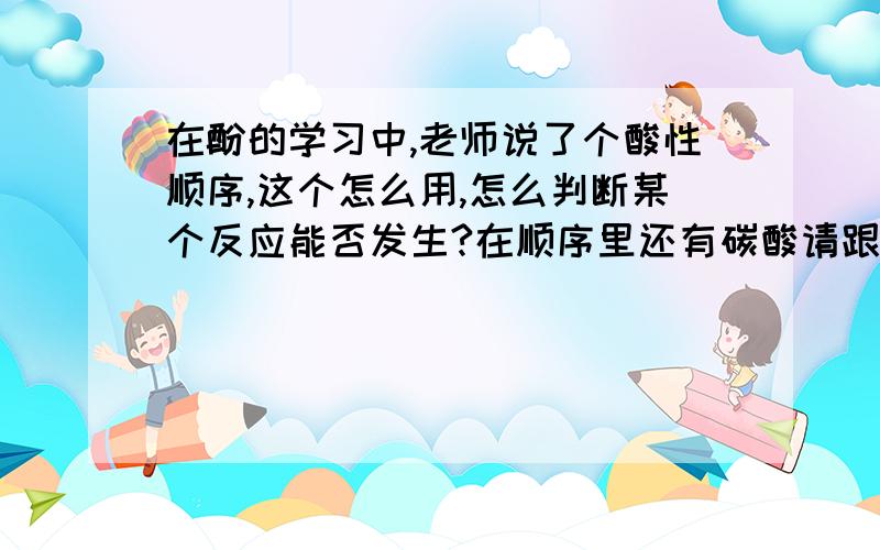 在酚的学习中,老师说了个酸性顺序,这个怎么用,怎么判断某个反应能否发生?在顺序里还有碳酸请跟,这个离子,怎么也能比较酸性?