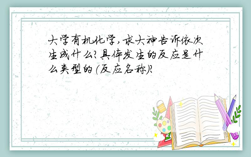 大学有机化学,求大神告诉依次生成什么?具体发生的反应是什么类型的（反应名称）?