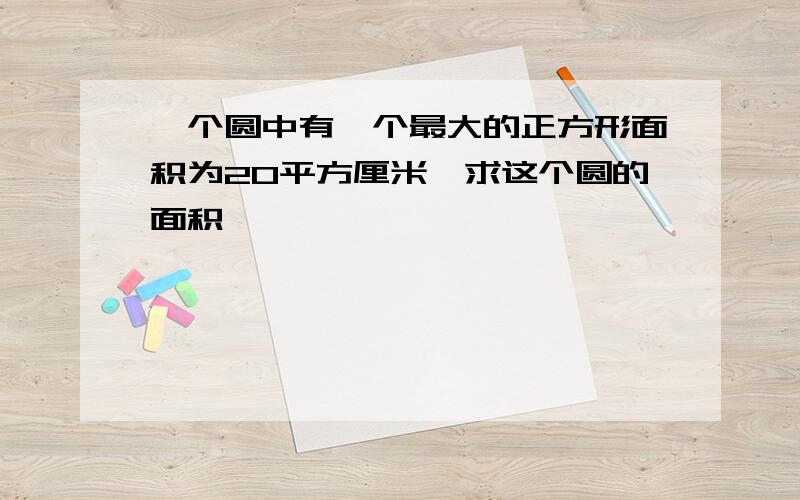 一个圆中有一个最大的正方形面积为20平方厘米,求这个圆的面积