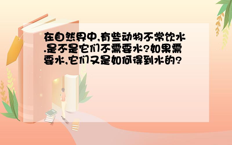 在自然界中,有些动物不常饮水.是不是它们不需要水?如果需要水,它们又是如何得到水的?