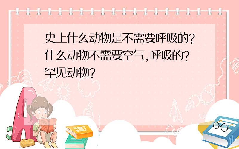 史上什么动物是不需要呼吸的?什么动物不需要空气,呼吸的?罕见动物?