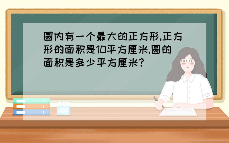 圆内有一个最大的正方形,正方形的面积是10平方厘米,圆的面积是多少平方厘米?