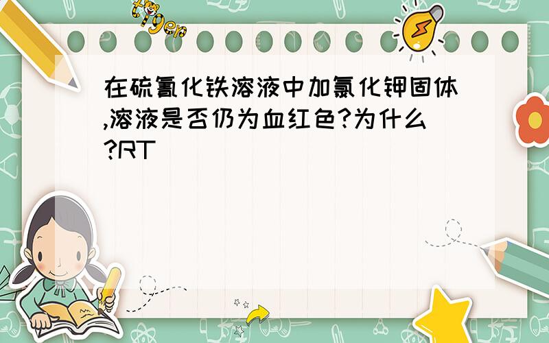 在硫氰化铁溶液中加氯化钾固体,溶液是否仍为血红色?为什么?RT