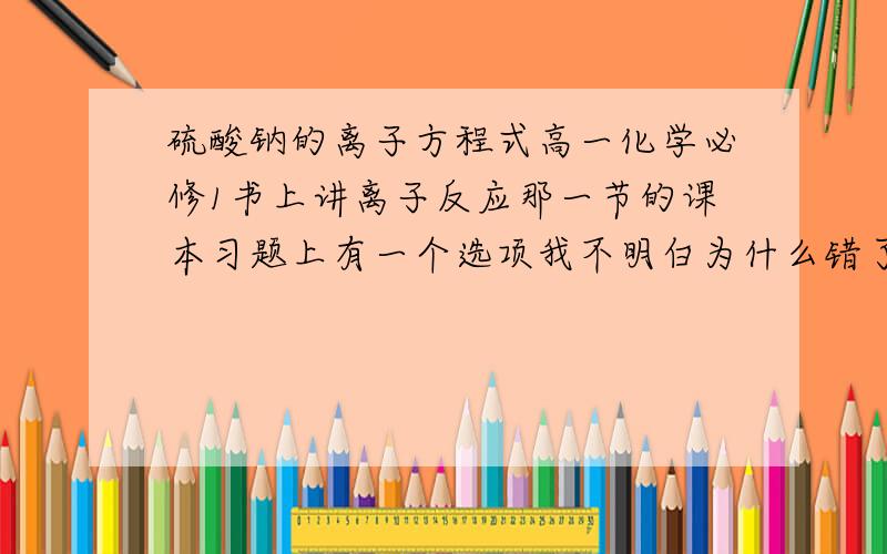 硫酸钠的离子方程式高一化学必修1书上讲离子反应那一节的课本习题上有一个选项我不明白为什么错了 原题问：错误的离子方程式是什么 ,NA2SO4=2NA+SO42-为什么错了啊?