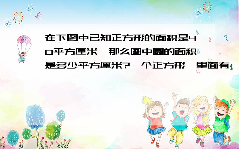 在下图中已知正方形的面积是40平方厘米,那么图中圆的面积是多少平方厘米?一个正方形,里面有一个圆形刚刚好装下.（圆的直径也就是正方形的边长）