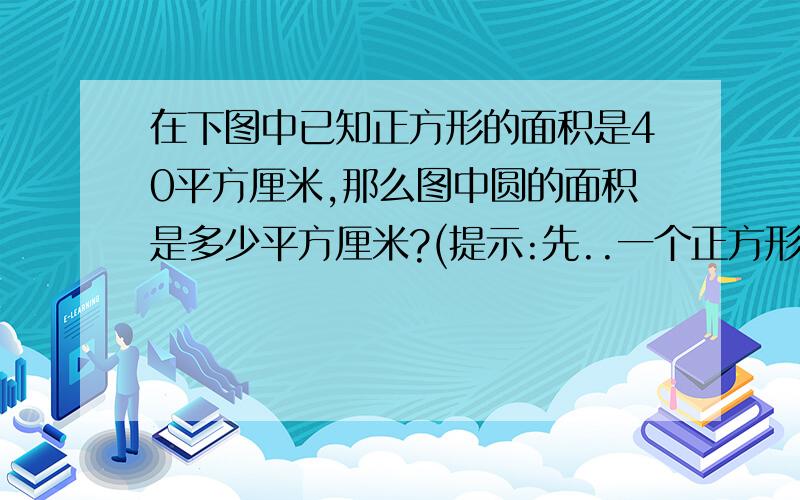 在下图中已知正方形的面积是40平方厘米,那么图中圆的面积是多少平方厘米?(提示:先..一个正方形，里面有一个圆形刚刚好装下。（圆的直径也就是正方形的边长）