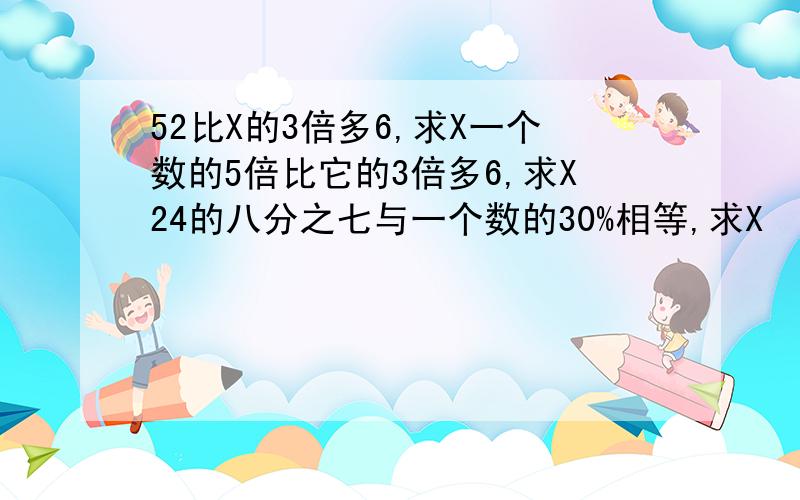 52比X的3倍多6,求X一个数的5倍比它的3倍多6,求X24的八分之七与一个数的30%相等,求X