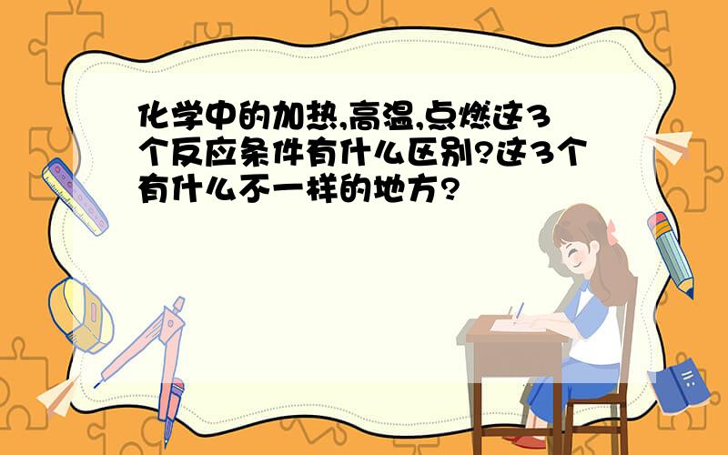 化学中的加热,高温,点燃这3个反应条件有什么区别?这3个有什么不一样的地方?