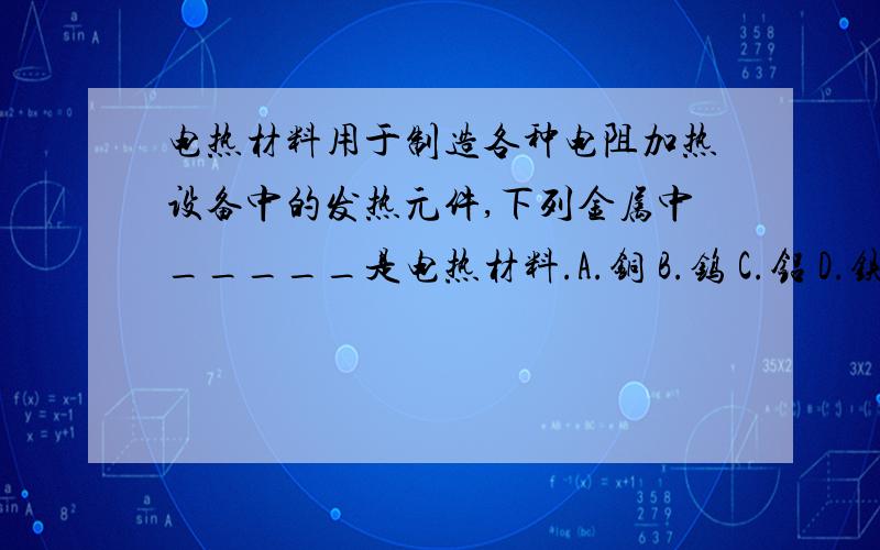 电热材料用于制造各种电阻加热设备中的发热元件,下列金属中_____是电热材料.A.铜 B.钨 C.铝 D.铁