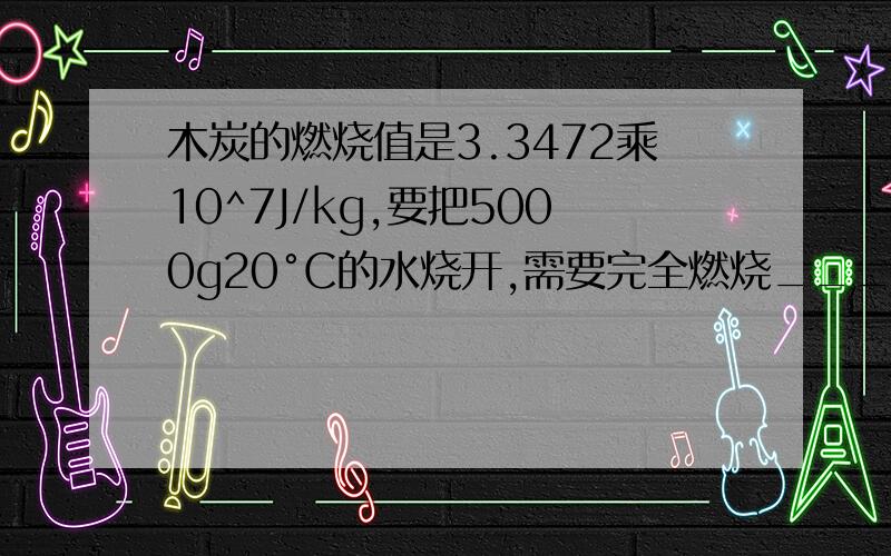 木炭的燃烧值是3.3472乘10^7J/kg,要把5000g20°C的水烧开,需要完全燃烧______g的木炭（标准大气压下,不及热量损失）