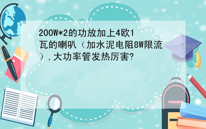 200W*2的功放加上4欧1瓦的喇叭（加水泥电阻8W限流）,大功率管发热厉害?