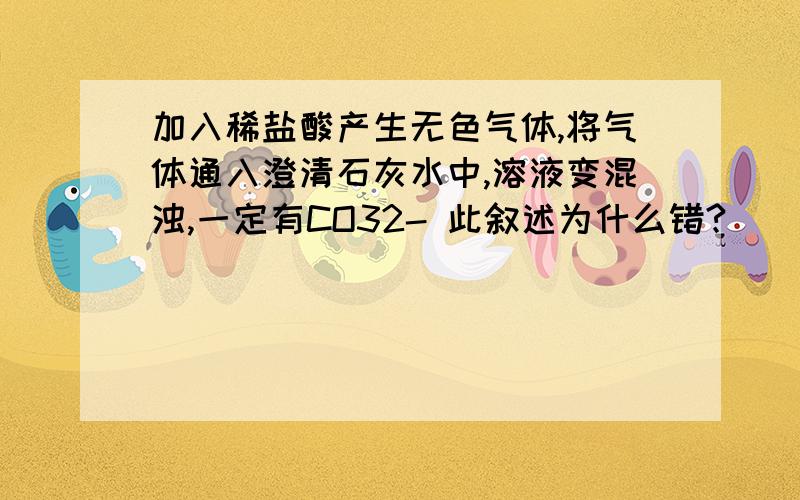 加入稀盐酸产生无色气体,将气体通入澄清石灰水中,溶液变混浊,一定有CO32- 此叙述为什么错?