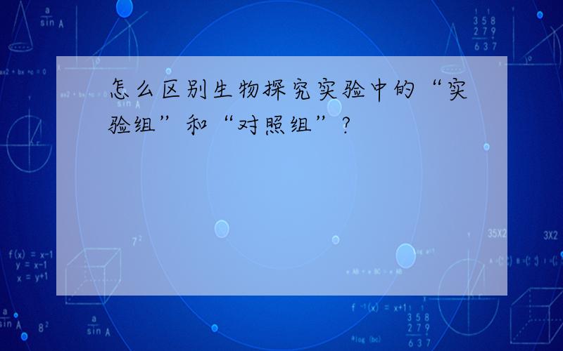 怎么区别生物探究实验中的“实验组”和“对照组”?