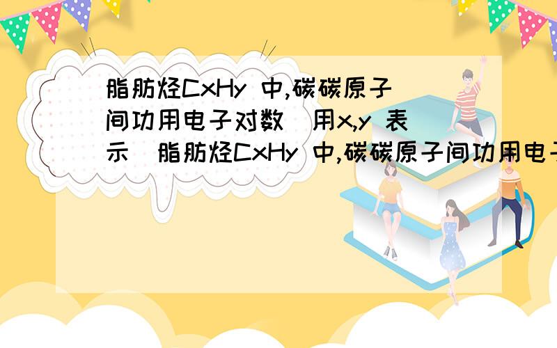 脂肪烃CxHy 中,碳碳原子间功用电子对数（用x,y 表示）脂肪烃CxHy 中,碳碳原子间功用电子对数________（用x,y 表示）若某脂肪烃分子中,碳碳原子间共用电子对数为26,且分子内含一个双键一个叁