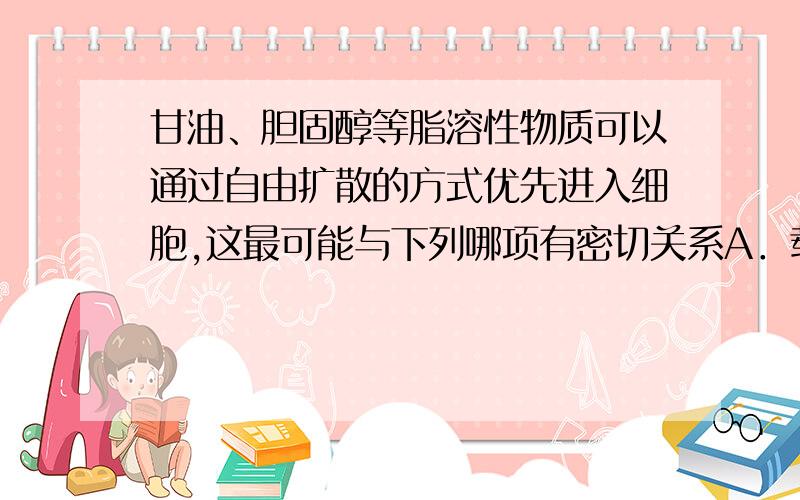 甘油、胆固醇等脂溶性物质可以通过自由扩散的方式优先进入细胞,这最可能与下列哪项有密切关系A．载体的存在使膜具有选择透过性B．两层磷脂分子构成细胞膜的基本骨架C．细胞膜具有流