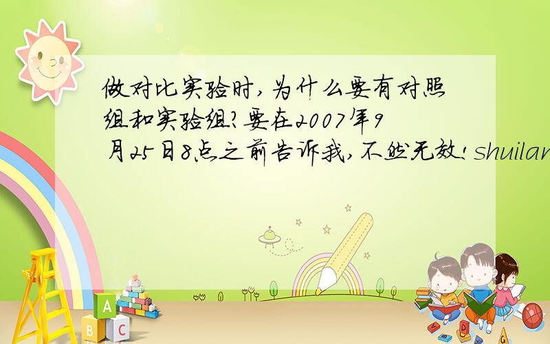 做对比实验时,为什么要有对照组和实验组?要在2007年9月25日8点之前告诉我,不然无效!shuilan219 我有用!再详细一点我采纳你的回答!kk