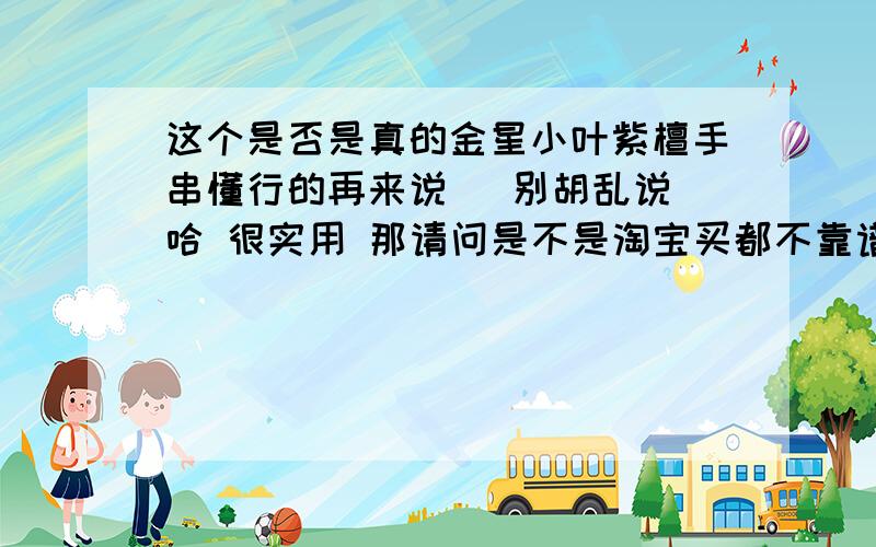 这个是否是真的金星小叶紫檀手串懂行的再来说   别胡乱说哈 很实用 那请问是不是淘宝买都不靠谱啊 我新手 但是非常喜欢 想买一个回来 方便留个号什么的 咨询你么