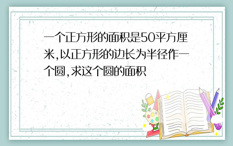 一个正方形的面积是50平方厘米,以正方形的边长为半径作一个圆,求这个圆的面积