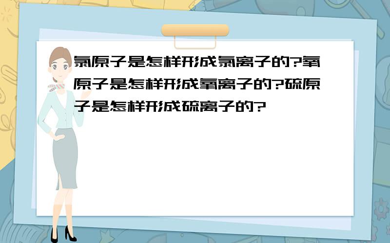 氯原子是怎样形成氯离子的?氧原子是怎样形成氧离子的?硫原子是怎样形成硫离子的?