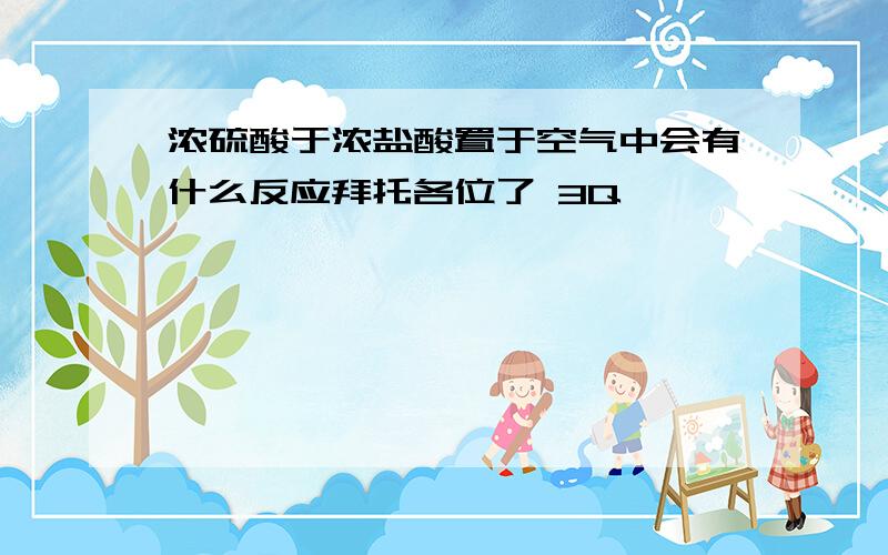 浓硫酸于浓盐酸置于空气中会有什么反应拜托各位了 3Q