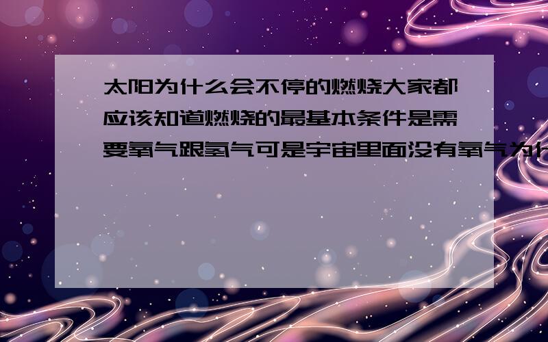 太阳为什么会不停的燃烧大家都应该知道燃烧的最基本条件是需要氧气跟氢气可是宇宙里面没有氧气为什么太阳会燃烧的那么旺呢?虽说太阳是个气太球体可是提供太阳燃烧的氧气从哪来呢?