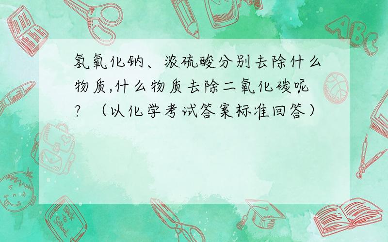 氢氧化钠、浓硫酸分别去除什么物质,什么物质去除二氧化碳呢？（以化学考试答案标准回答）