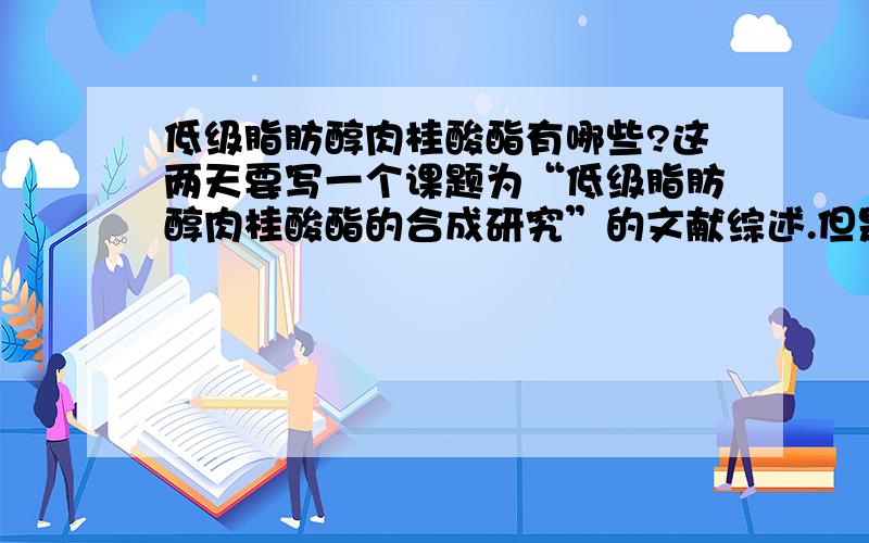 低级脂肪醇肉桂酸酯有哪些?这两天要写一个课题为“低级脂肪醇肉桂酸酯的合成研究”的文献综述.但是在各大资源库搜索不到相关文献.我想把题目化小了,谁能告诉我低级脂肪醇肉桂酸酯具