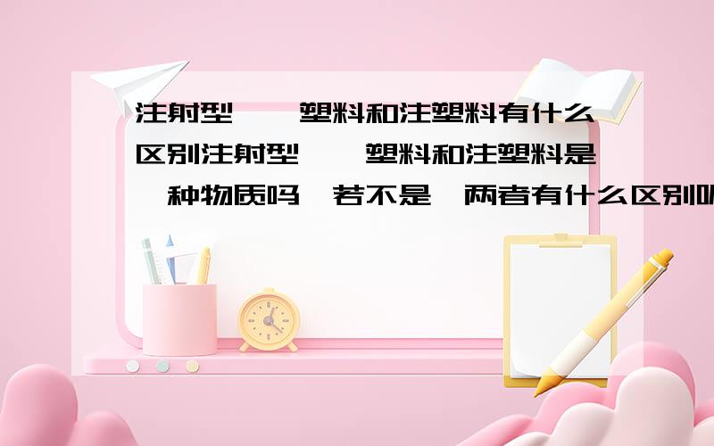 注射型脲醛塑料和注塑料有什么区别注射型脲醛塑料和注塑料是一种物质吗,若不是,两者有什么区别呢,问题比较急,