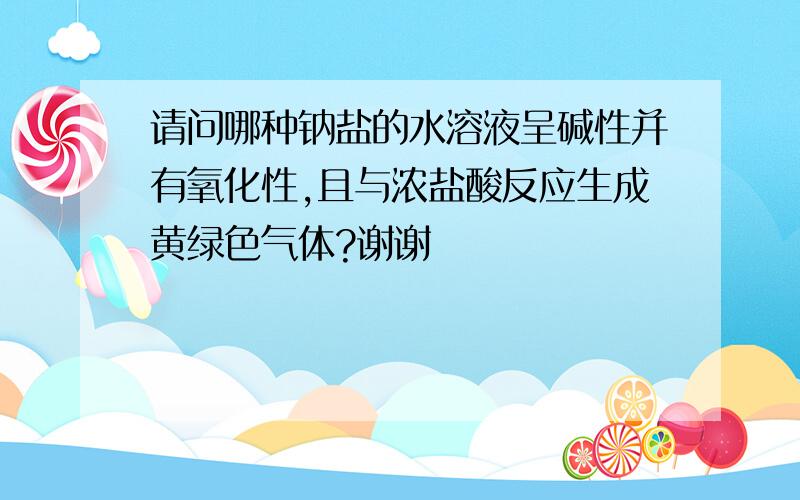 请问哪种钠盐的水溶液呈碱性并有氧化性,且与浓盐酸反应生成黄绿色气体?谢谢