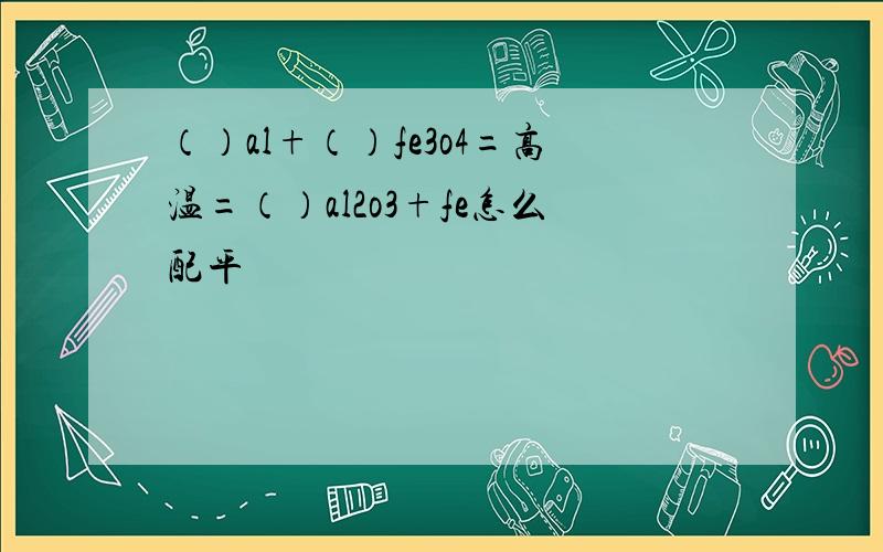 （）al+（）fe3o4=高温=（）al2o3+fe怎么配平