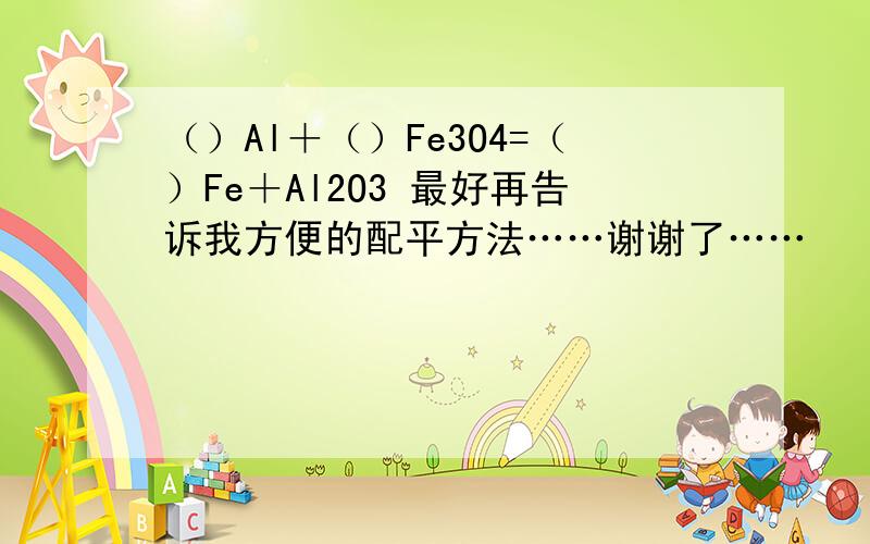 （）Al＋（）Fe3O4=（）Fe＋Al2O3 最好再告诉我方便的配平方法……谢谢了……