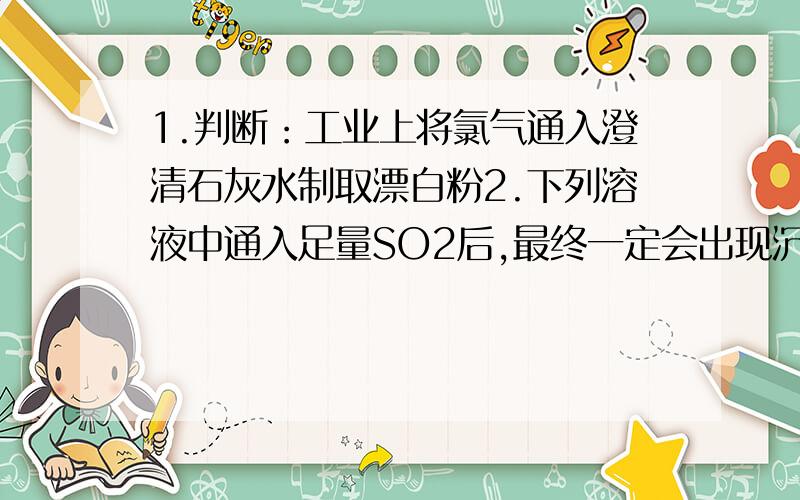 1.判断：工业上将氯气通入澄清石灰水制取漂白粉2.下列溶液中通入足量SO2后,最终一定会出现沉淀的是A.Na2S B.Bacl2 C.Fecl3 D.Ca（OH）23.判断：可以用Bacl2溶液和稀硝酸检验Na2SO3是否变质.4.NH3与O2