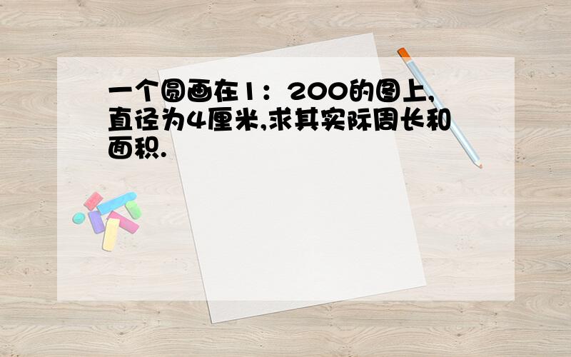 一个圆画在1：200的图上,直径为4厘米,求其实际周长和面积.