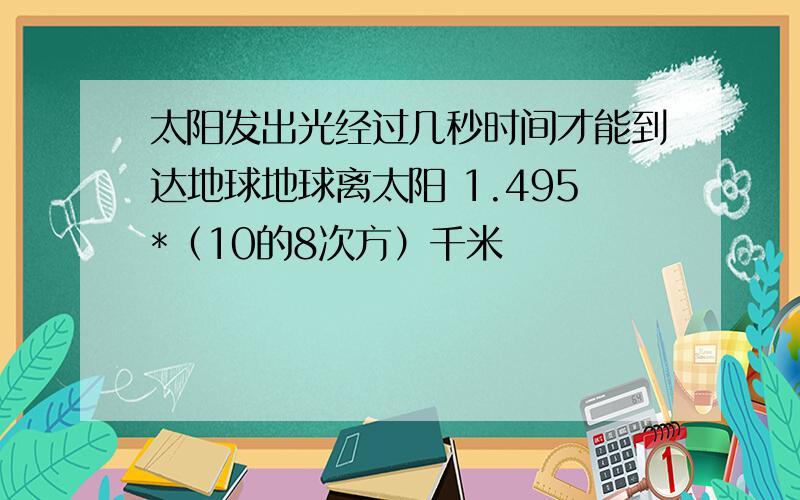 太阳发出光经过几秒时间才能到达地球地球离太阳 1.495*（10的8次方）千米