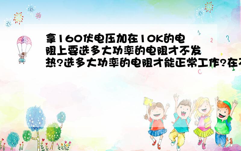 拿160伏电压加在10K的电阻上要选多大功率的电阻才不发热?选多大功率的电阻才能正常工作?在不考虑元件成本和体积的情况下是不是选大一些好点?