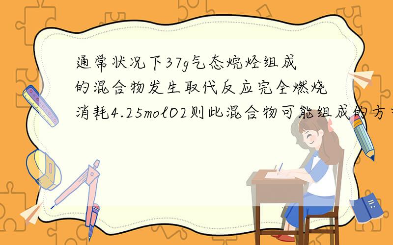 通常状况下37g气态烷烃组成的混合物发生取代反应完全燃烧消耗4.25molO2则此混合物可能组成的方式最