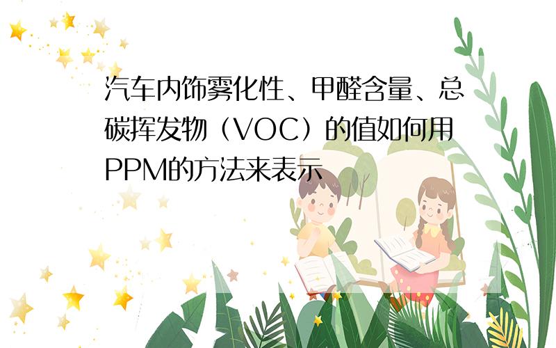 汽车内饰雾化性、甲醛含量、总碳挥发物（VOC）的值如何用PPM的方法来表示