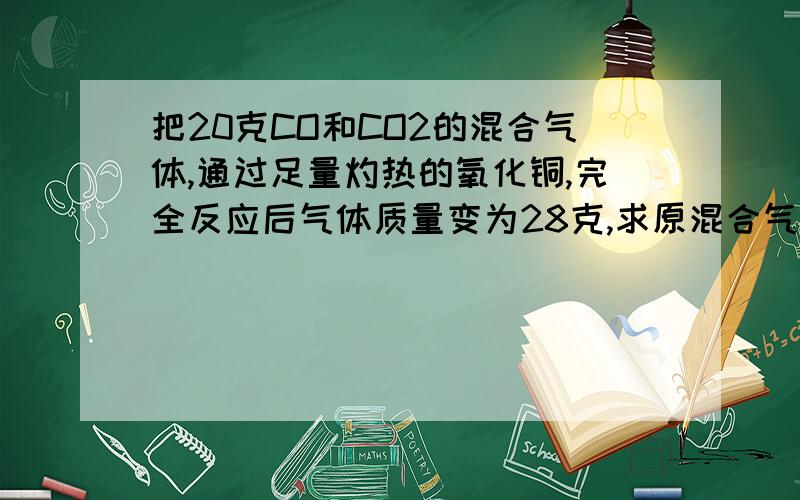 把20克CO和CO2的混合气体,通过足量灼热的氧化铜,完全反应后气体质量变为28克,求原混合气体中CO2的质量