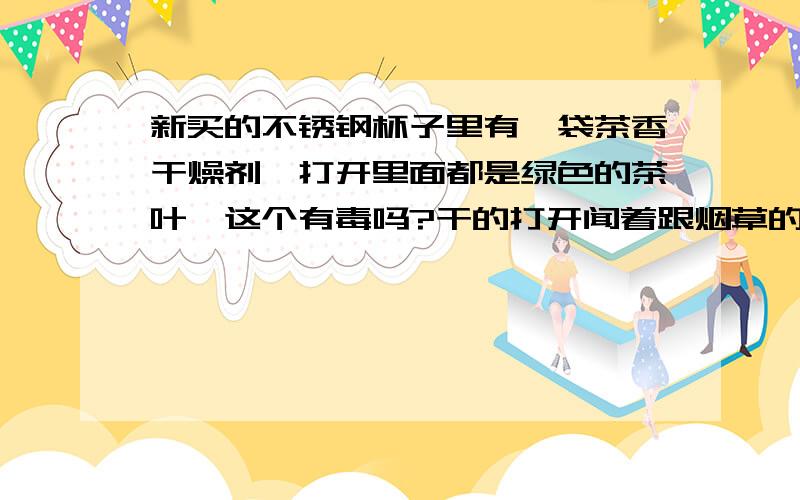 新买的不锈钢杯子里有一袋茶香干燥剂,打开里面都是绿色的茶叶,这个有毒吗?干的打开闻着跟烟草的味道很像，泡开了，就跟茶叶渣一样。我觉得是不是烟草呢？