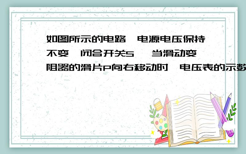 如图所示的电路,电源电压保持不变,闭合开关S ,当滑动变阻器的滑片P向右移动时,电压表的示数将______,电压表示数与电流表示数的比值将_______（均填变大、变小、不变）