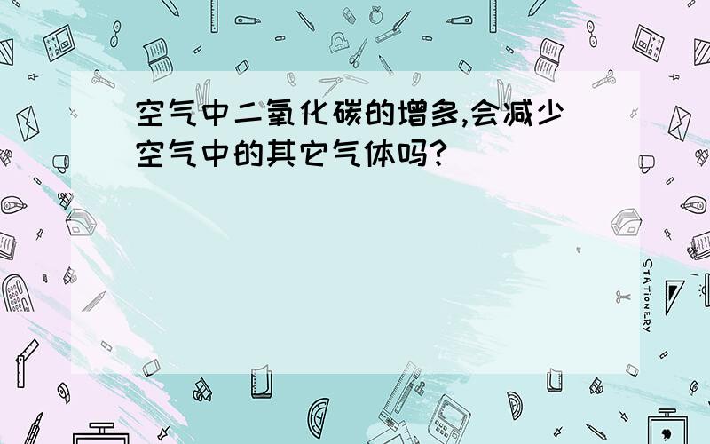 空气中二氧化碳的增多,会减少空气中的其它气体吗?