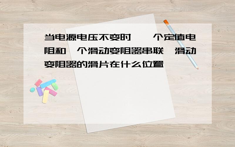 当电源电压不变时,一个定值电阻和一个滑动变阻器串联,滑动变阻器的滑片在什么位置