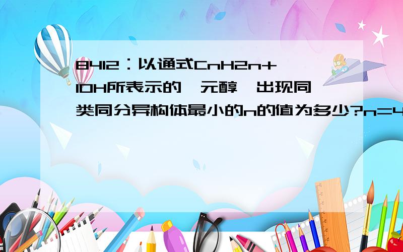 8412：以通式CnH2n+1OH所表示的一元醇,出现同类同分异构体最小的n的值为多少?n=4的同分异构体中,氧化后生成醛的有几种?结构简式分别为什么?在不能被氧化成相应的醛或酮的饱和一元醇中,碳