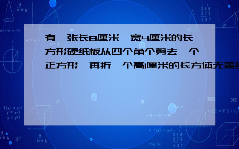 有一张长8厘米、宽4厘米的长方形硬纸板从四个角个剪去一个正方形,再折一个高1厘米的长方体无盖纸盒.这个纸盒的容积是多少立方厘米?结果不重要,