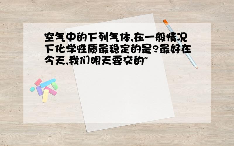 空气中的下列气体,在一般情况下化学性质最稳定的是?最好在今天,我们明天要交的~