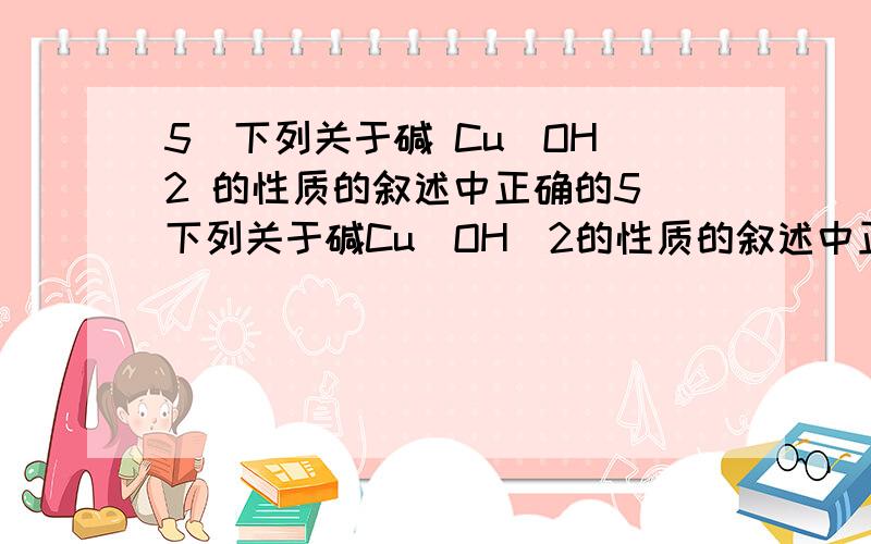 5．下列关于碱 Cu(OH)2 的性质的叙述中正确的5．下列关于碱Cu(OH)2的性质的叙述中正确的是 A、Cu(OH)2 能使酚酞试液变红色 B、Cu(OH)2 能与 CO2 反应生成 CuCO3 和 H2O C、Cu(OH)2 能与盐酸反应 D、Cu(OH)2