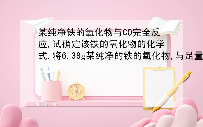 某纯净铁的氧化物与CO完全反应,试确定该铁的氧化物的化学式.将6.38g某纯净的铁的氧化物,与足量的一氧化碳在加热的条件下完全反应,反应生成的气体备足量的石灰水完全吸收后,得到白色沉