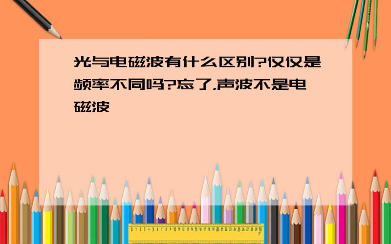 光与电磁波有什么区别?仅仅是频率不同吗?忘了，声波不是电磁波