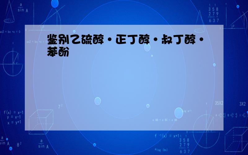 鉴别乙硫醇·正丁醇·叔丁醇·苯酚